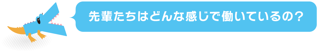 先輩たちはどんな感じで働いているの？