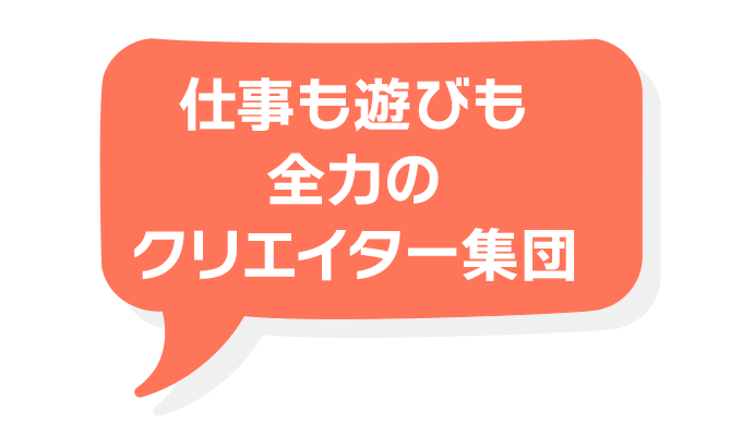仕事も遊びも全力のクリエイター集団！