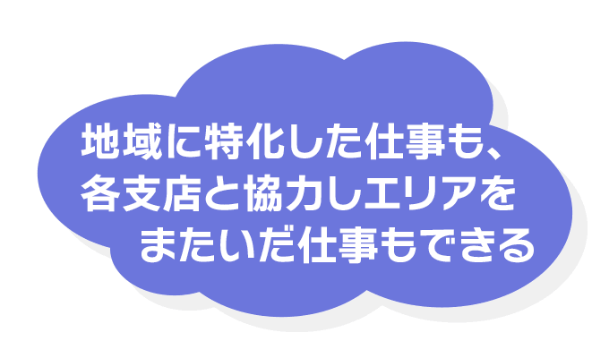 地域に特化した仕事も、各支店と協力しエリアをまたいだ仕事もできる