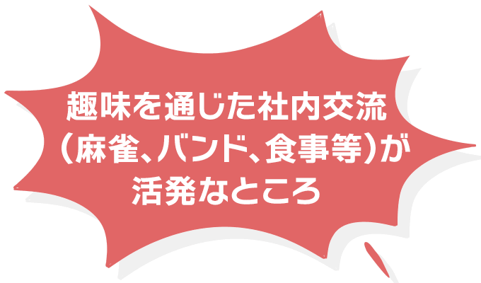 趣味を通じた社内交流（麻雀、バンド、食事等）が活発なところ